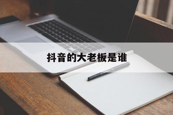 抖音的大老板是谁